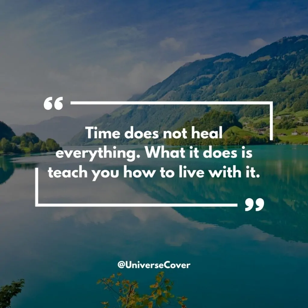Time does not heal everything. What it does is teach you how to live with it.
