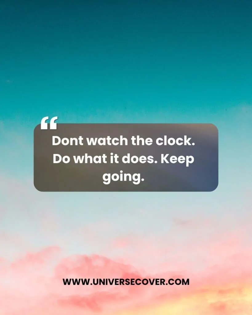 Dont watch the clock. Do what it does. Keep going.