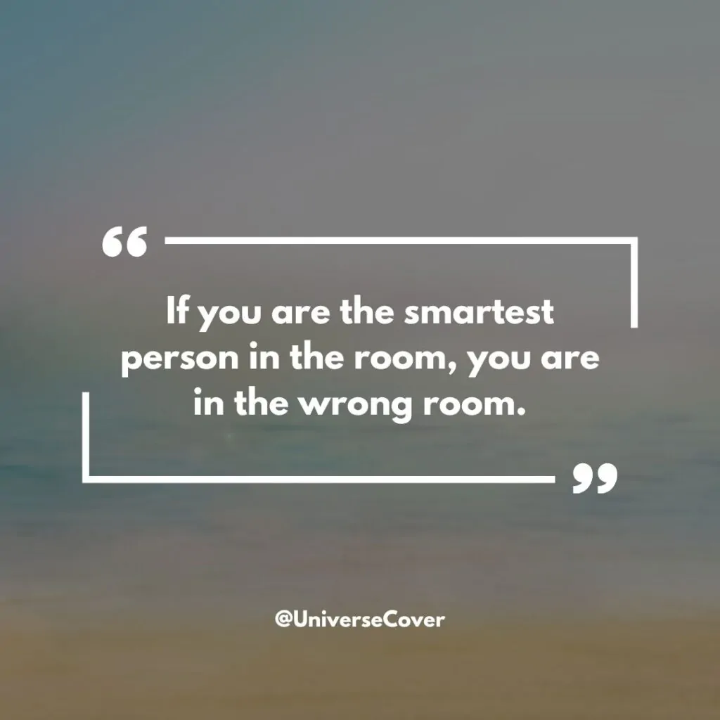 "If you are the smartest person in the room, you are in the wrong room."