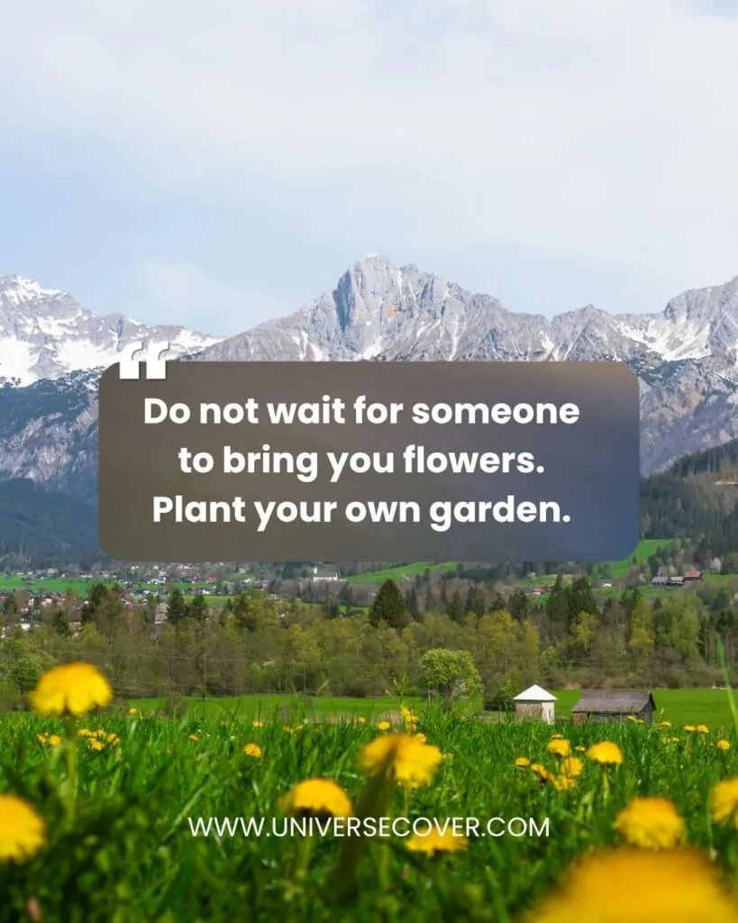 Do not wait for someone to bring you flowers. Plant your own garden.